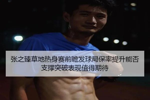 张之臻草地热身赛前瞻发球局保率提升能否支撑突破表现值得期待