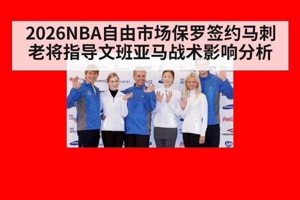 2026NBA自由市场保罗签约马刺老将指导文班亚马战术影响分析