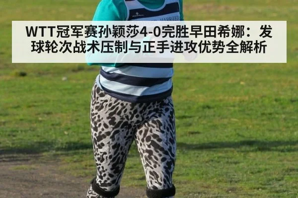 WTT冠军赛孙颖莎4-0完胜早田希娜:发球轮次战术压制与正手进攻优势全解析