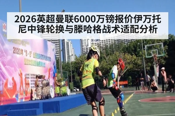 2026英超曼联6000万镑报价伊万托尼中锋轮换与滕哈格战术适配分析