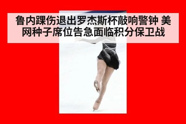 鲁内踝伤退出罗杰斯杯敲响警钟 美网种子席位告急面临积分保卫战
