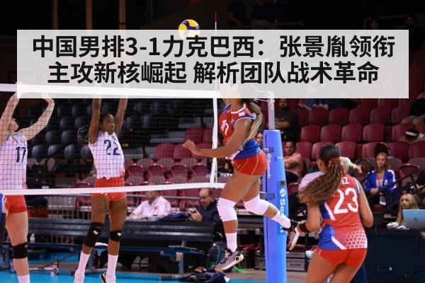 中国男排3-1力克巴西：张景胤领衔主攻新核崛起 解析团队战术革命