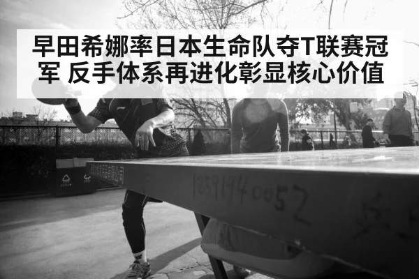 早田希娜率日本生命队夺T联赛冠军 反手体系再进化彰显核心价值