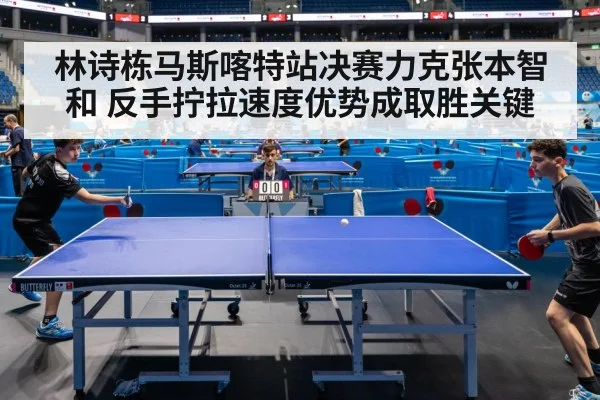 林诗栋马斯喀特站决赛力克张本智和 反手拧拉速度优势成取胜关键