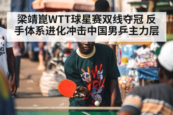 梁靖崑WTT球星赛双线夺冠 反手体系进化冲击中国男乒主力层