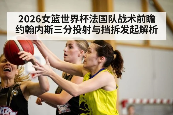2026女篮世界杯法国队战术前瞻 约翰内斯三分投射与挡拆发起解析