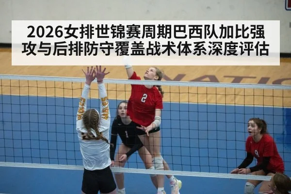 2026女排世锦赛周期巴西队加比强攻与后排防守覆盖战术体系深度评估