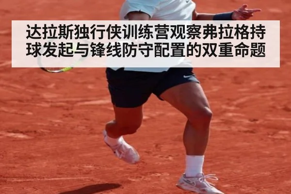 达拉斯独行侠训练营观察弗拉格持球发起与锋线防守配置的双重命题