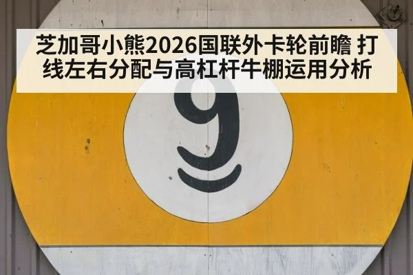 芝加哥小熊2026国联外卡轮前瞻 打线左右分配与高杠杆牛棚运用分析