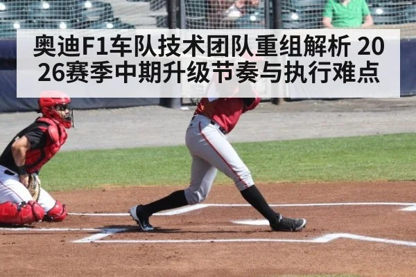 奥迪F1车队技术团队重组解析 2026赛季中期升级节奏与执行难点