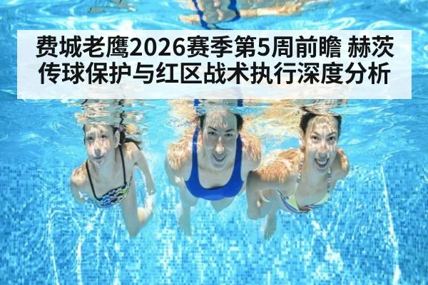 费城老鹰2026赛季第5周前瞻 赫茨传球保护与红区战术执行深度分析