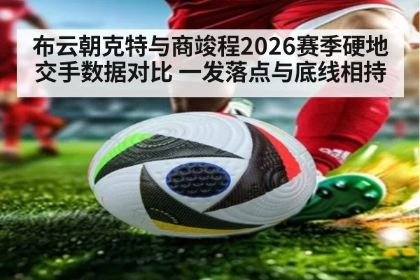 布云朝克特与商竣程2026赛季硬地交手数据对比 一发落点与底线相持