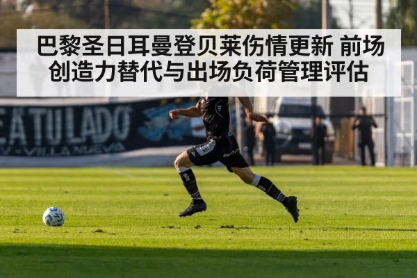 巴黎圣日耳曼登贝莱伤情更新 前场创造力替代与出场负荷管理评估