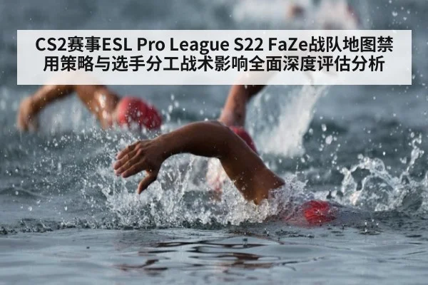 CS2赛事ESL Pro League S22 FaZe战队地图禁用策略与选手分工战术影响全面深度评估分析