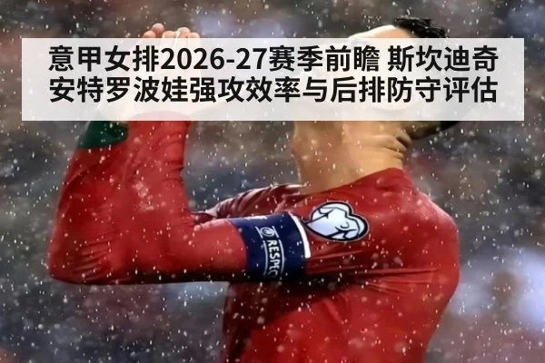 意甲女排2026-27赛季前瞻 斯坎迪奇安特罗波娃强攻效率与后排防守评估
