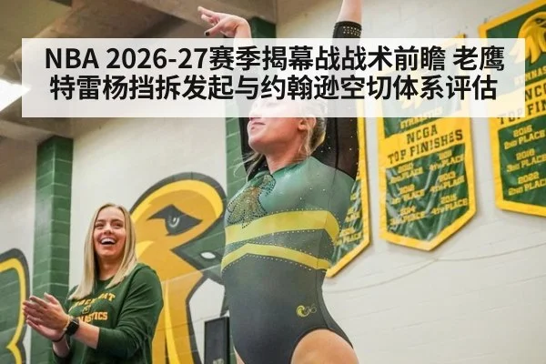 NBA 2026-27赛季揭幕战战术前瞻 老鹰特雷杨挡拆发起与约翰逊空切体系评估