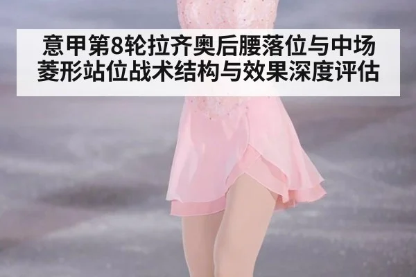 意甲第8轮拉齐奥后腰落位与中场菱形站位战术结构与效果深度评估