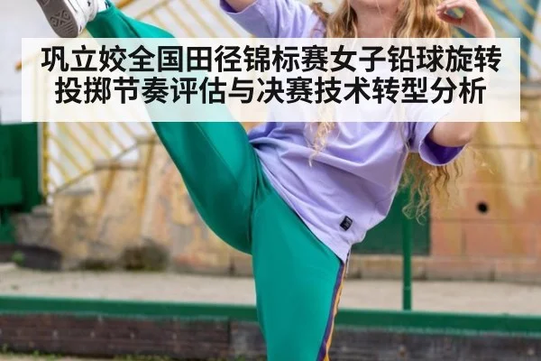 巩立姣全国田径锦标赛女子铅球旋转投掷节奏评估与决赛技术转型分析