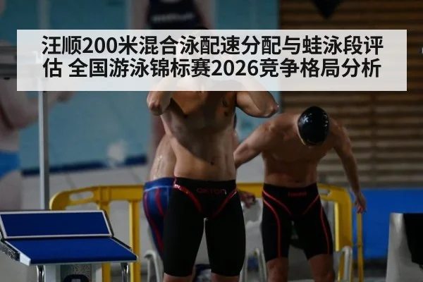 汪顺200米混合泳配速分配与蛙泳段评估 全国游泳锦标赛2026竞争格局分析