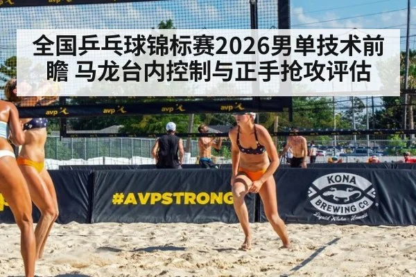 全国乒乓球锦标赛2026男单技术前瞻 马龙台内控制与正手抢攻评估