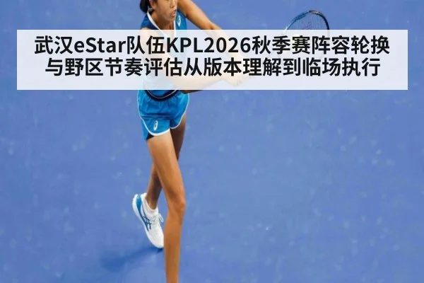 武汉eStar队伍KPL2026秋季赛阵容轮换与野区节奏评估从版本理解到临场执行